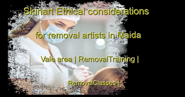 Skinart Ethical considerations for removal artists in Maida Vale area | RemovalTraining | RemovalClasses | SkinartTraining-United Kingdom